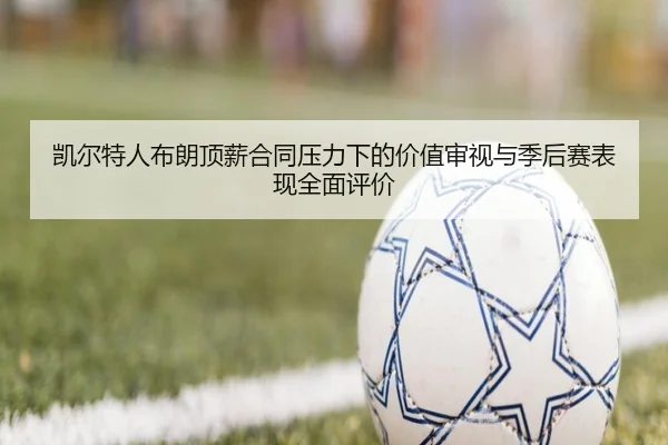 凯尔特人布朗顶薪合同压力下的价值审视与季后赛表现全面评价